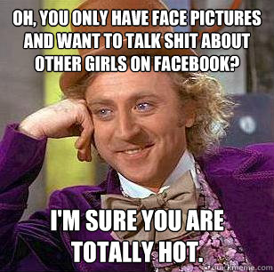 Oh, you only have face pictures and want to talk shit about other girls on facebook? I'm sure you are totally hot.  Condescending Wonka