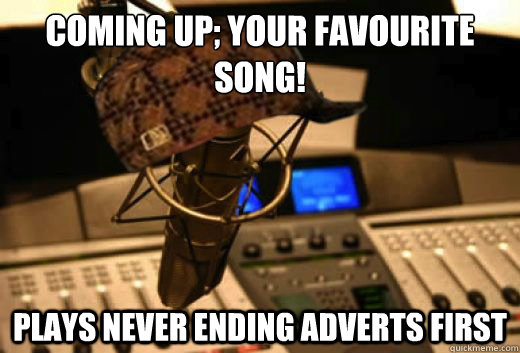 coming up; your favourite song! plays never ending adverts first - coming up; your favourite song! plays never ending adverts first  scumbag radio station