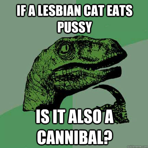 If a lesbian cat eats pussy is it also a cannibal?  Philosoraptor