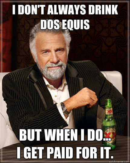 I don't always drink dos equis But when I do...            I get paid for it.  The Most Interesting Man In The World