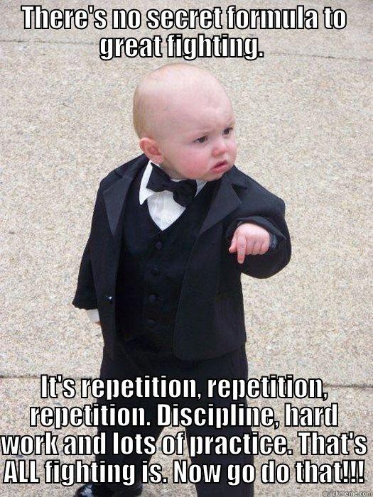 THERE'S NO SECRET FORMULA TO GREAT FIGHTING.  IT'S REPETITION, REPETITION, REPETITION. DISCIPLINE, HARD WORK AND LOTS OF PRACTICE. THAT'S ALL FIGHTING IS. NOW GO DO THAT!!! Baby Godfather