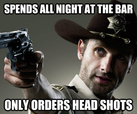 spends all night at the bar only orders head shots - spends all night at the bar only orders head shots  Rick Grimes Walking Dead