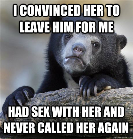 I CONVINCED HER TO LEAVE HIM FOR ME HAD SEX WITH HER AND NEVER CALLED HER AGAIN  Confession Bear