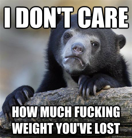 I don't care how much fucking weight you've lost  Confession Bear