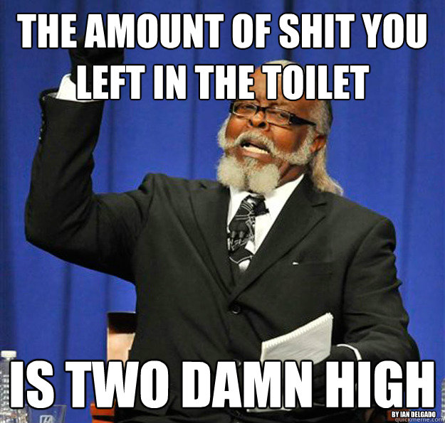 The amount of shit you left in the toilet Is two damn high by ian delgado - The amount of shit you left in the toilet Is two damn high by ian delgado  Jimmy McMillan