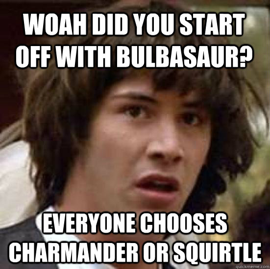 Woah did you start off with bulbasaur? everyone chooses charmander or squirtle - Woah did you start off with bulbasaur? everyone chooses charmander or squirtle  conspiracy keanu