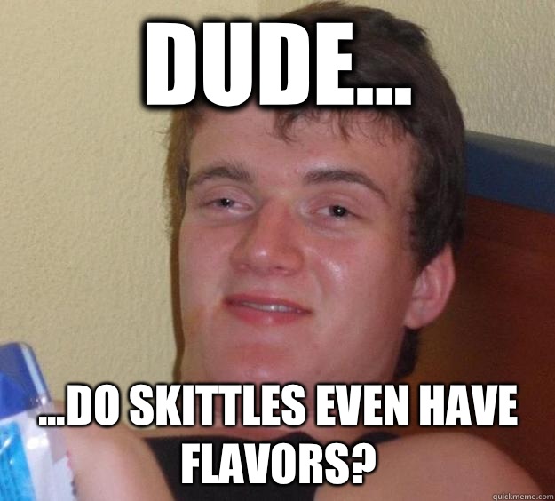 Dude... ...do skittles even have flavors?  10 Guy