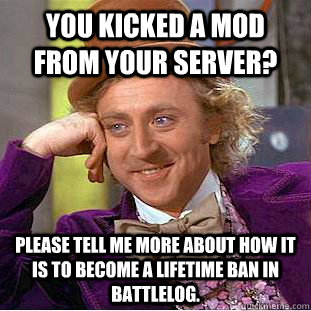 You kicked a Mod from your Server? please tell me more about how it is to become a lifetime ban in Battlelog.  Condescending Wonka