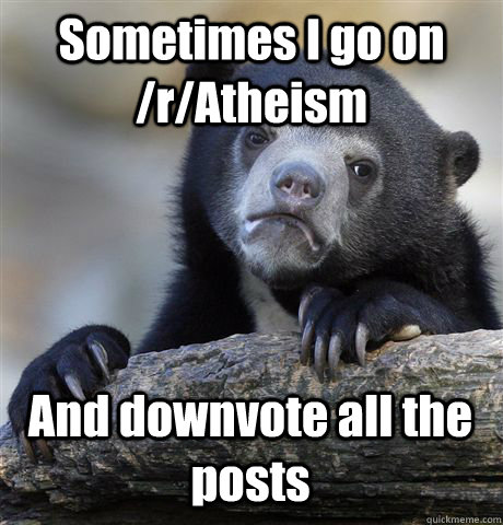 Sometimes I go on /r/Atheism And downvote all the posts  Confession Bear