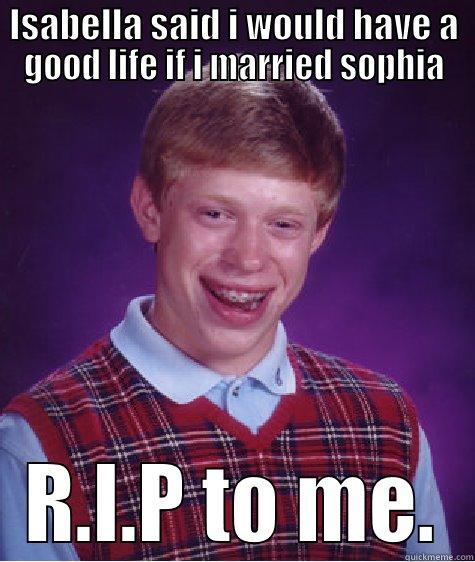 ISABELLA SAID I WOULD HAVE A GOOD LIFE IF I MARRIED SOPHIA R.I.P TO ME. Bad Luck Brian