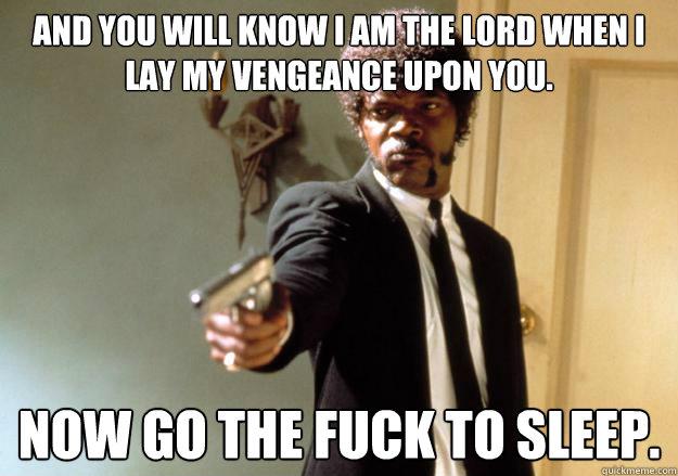 And you will know I am the Lord when I lay My vengeance upon you. Now go the fuck to sleep.   Samuel L Jackson