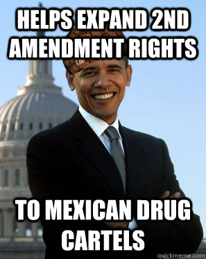 Helps expand 2nd Amendment rights TO MEXICAN DRUG CARTELS  Scumbag Obama