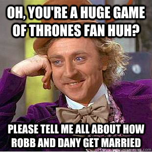 Oh, you're a huge Game of Thrones fan huh? Please tell me all about how  robb and Dany get married  Condescending Wonka