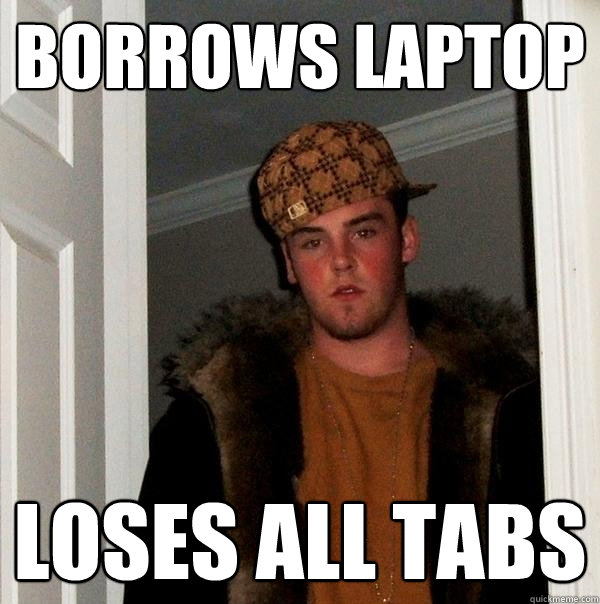 Borrows laptop loses all tabs - Borrows laptop loses all tabs  Scumbag Steve