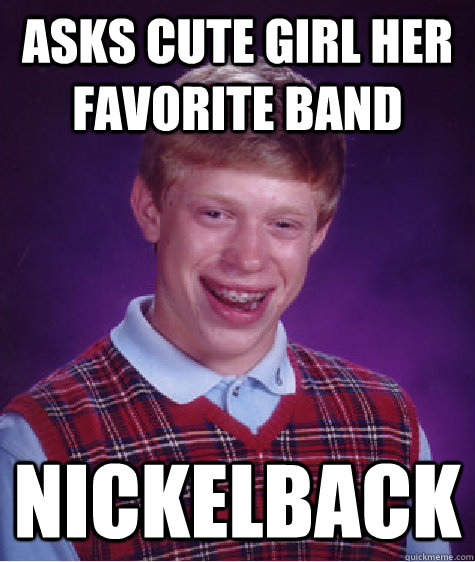 asks cute girl her favorite band nickelback  Bad Luck Brian