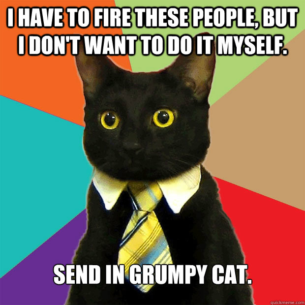 I have to fire these people, but I don't want to do it myself. Send in Grumpy Cat.  Business Cat