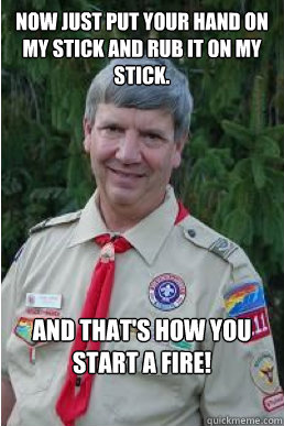 Now just put your hand on my stick and rub it on my stick. And that's how you start a fire!  Harmless Scout Leader