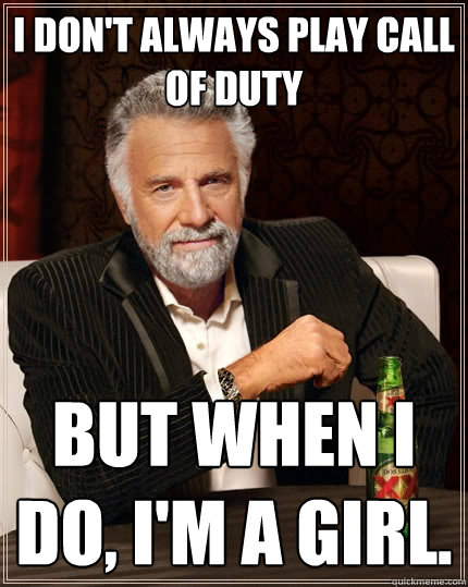 I don't always play Call of Duty But when I do, I'm a girl.  The Most Interesting Man In The World