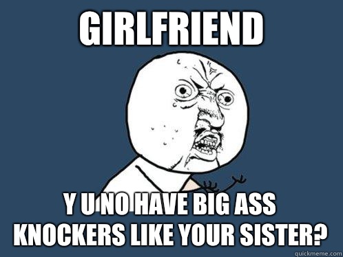 Girlfriend y u no have big ass knockers like your sister?  Y U No