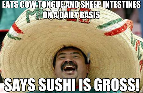 Eats Cow tongue and sheep intestines on a daily basis  says sushi is gross!  Merry mexican