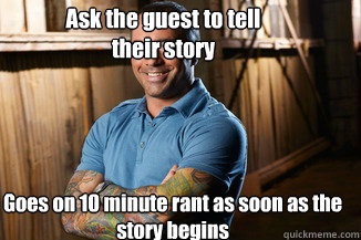 Goes on 10 minute rant as soon as the 
story begins Ask the guest to tell their story  