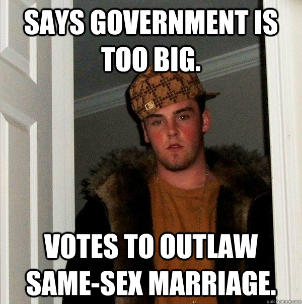 Says government is too big. Votes to outlaw same-sex marriage.  Scumbag Steve