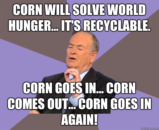 Corn will solve world hunger... It's recyclable. Corn goes in... Corn comes out... Corn goes in again!  Bill O Reilly