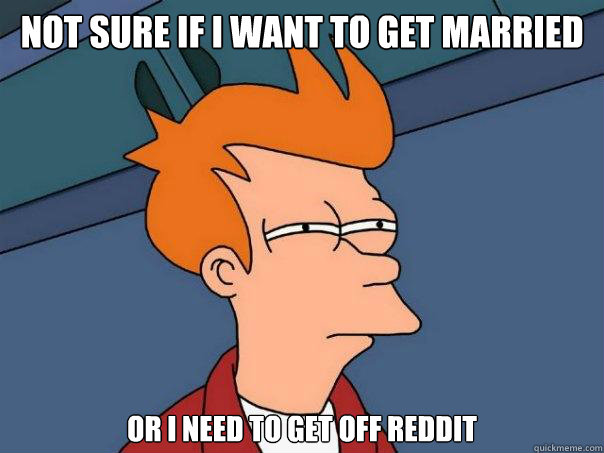 Not sure if I want to get married Or I need to get off Reddit  Futurama Fry