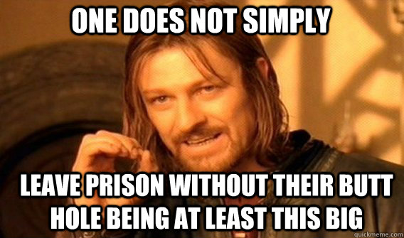 One does not simply Leave prison without their butt hole being at least this big  Boromir