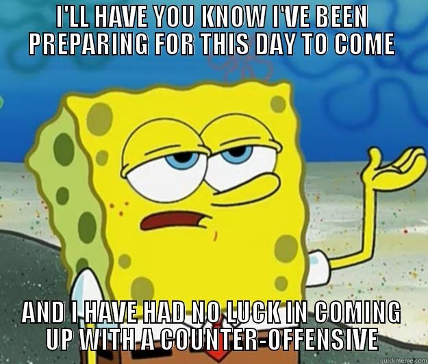 I'LL HAVE YOU KNOW I'VE BEEN PREPARING FOR THIS DAY TO COME AND I HAVE HAD NO LUCK IN COMING UP WITH A COUNTER-OFFENSIVE Tough Spongebob