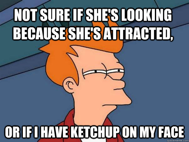 Not sure if she's looking because she's attracted, Or if I have ketchup on my face  Futurama Fry