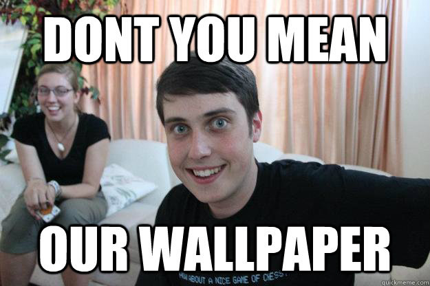 DONT YOU MEAN OUR WALLPAPER  Overly Attached Boyfriend