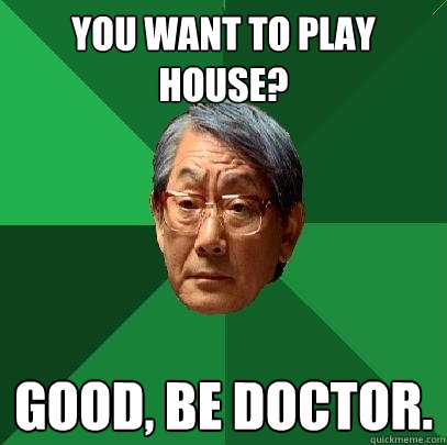 You want to play house? Good, be doctor.  High Expectations Asian Father