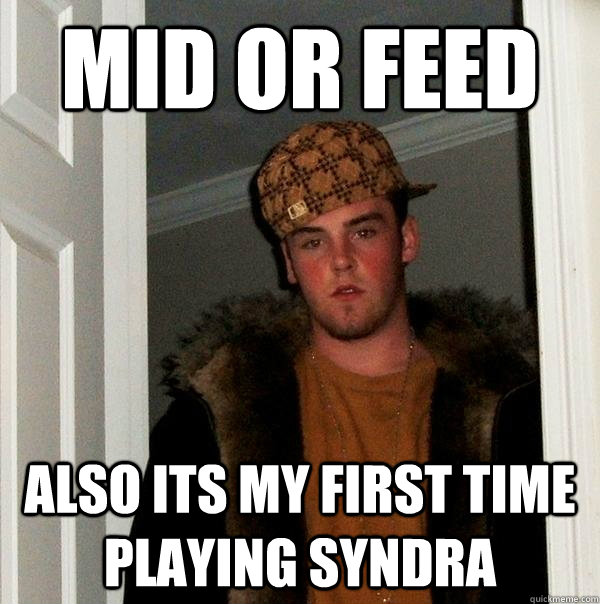 Mid or Feed Also its my first time playing Syndra  Scumbag Steve