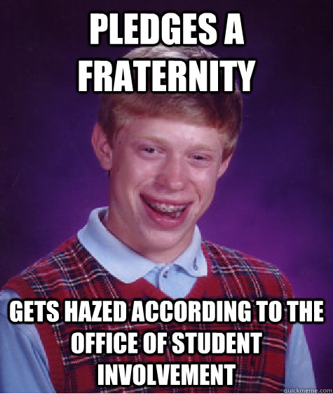 Pledges a fraternity Gets hazed according to the office of student involvement  Bad Luck Brian