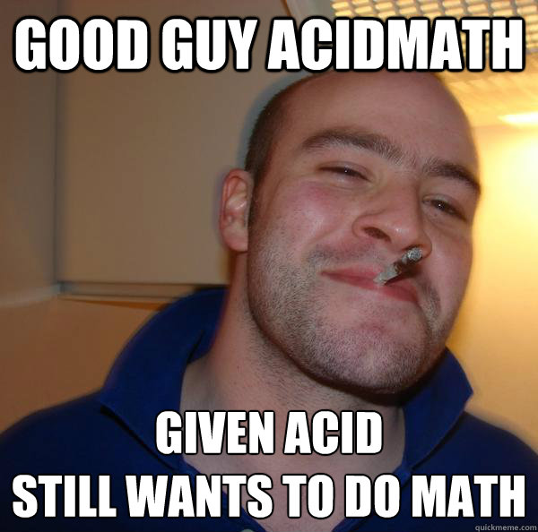 GOOD GUY ACIDMATH Given acid
still wants to do math - GOOD GUY ACIDMATH Given acid
still wants to do math  Misc