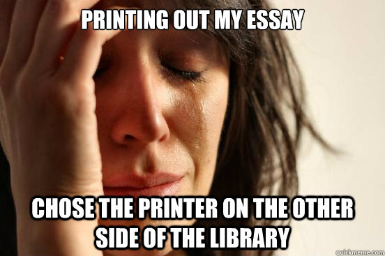 Printing out my essay Chose the printer on the other side of the library  First World Problems