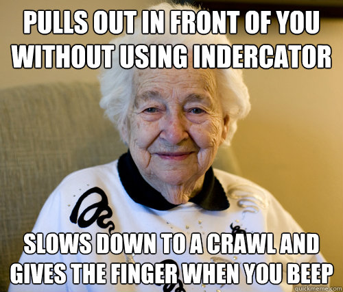 pulls out in front of you without using indercator slows down to a crawl and gives the finger when you beep   Scumbag Grandma