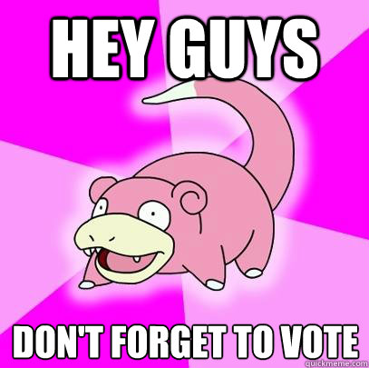 Hey guys Don't forget to vote - Hey guys Don't forget to vote  Slowpoke