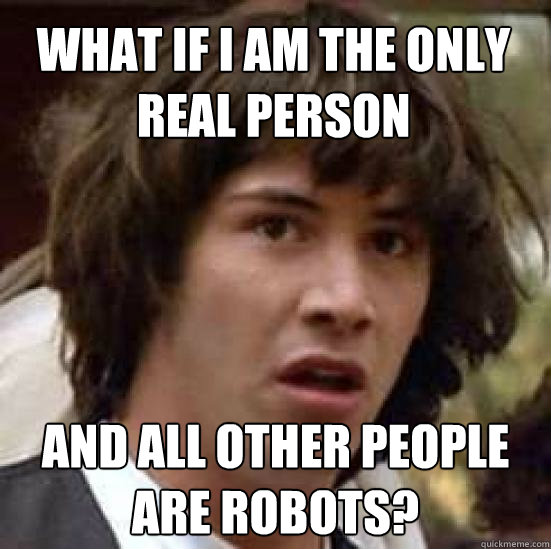 What if I am the only real person and all other people are robots?  conspiracy keanu