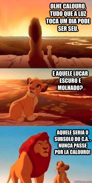 Olhe calouro, tudo que a luz toca um dia pode ser seu. E aquele lucar escuro e molhado? Aquele seria o subsolo do C.a. , nunca passe por la calouro! - Olhe calouro, tudo que a luz toca um dia pode ser seu. E aquele lucar escuro e molhado? Aquele seria o subsolo do C.a. , nunca passe por la calouro!  SIMBA