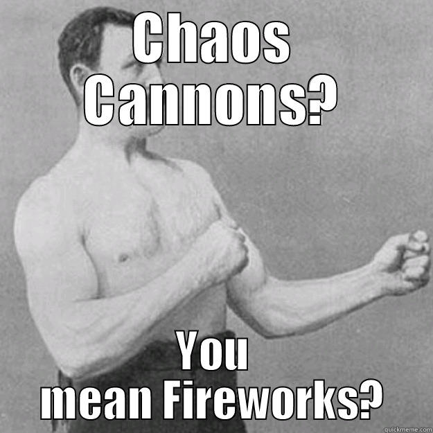 CHAOS CANNONS? YOU MEAN FIREWORKS? overly manly man