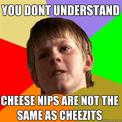 You dont understand cheese nips are not the same as cheezits  Angry School Boy