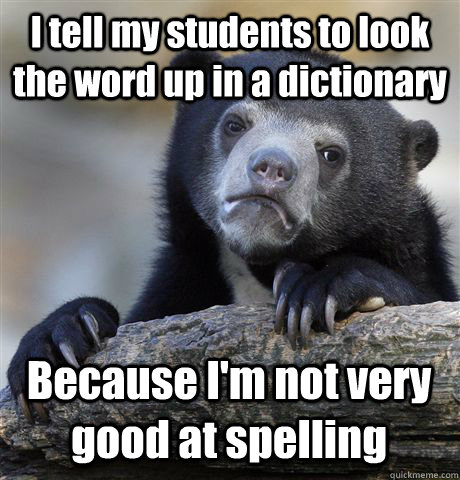 I tell my students to look the word up in a dictionary Because I'm not very good at spelling  Confession Bear