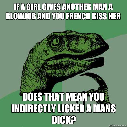 If a girl gives anoyher man a blowjob and you french kiss her Does that mean you indirectly licked a mans dick?  Philosoraptor