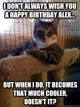 I don't always wish you a Happy Birthday Alex... but when I do, it becomes that much cooler, doesn't it?  The Most Interesting Cat in the World