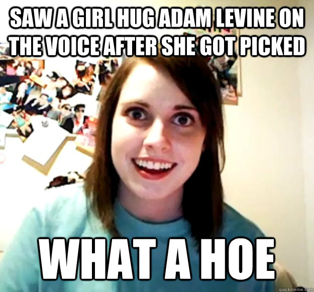 Saw a girl hug adam levine on the voice after she got picked What a hoe - Saw a girl hug adam levine on the voice after she got picked What a hoe  Overly Attached Girlfriend