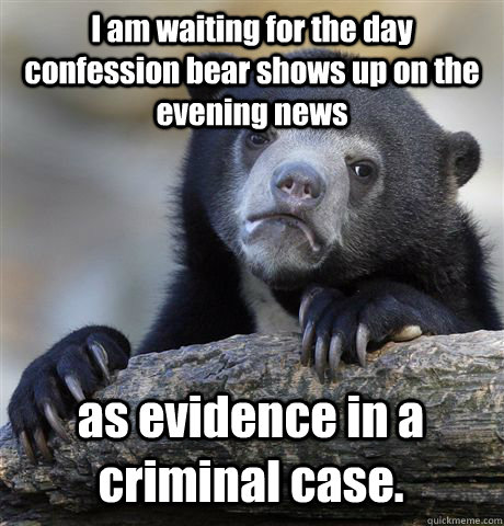 I am waiting for the day confession bear shows up on the evening news as evidence in a criminal case.  Confession Bear