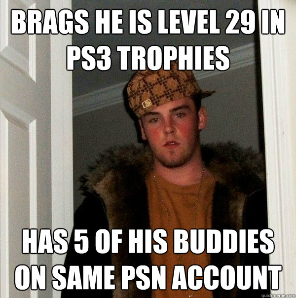 Brags he is level 29 in PS3 trophies Has 5 of his buddies on same psn account  Scumbag Steve