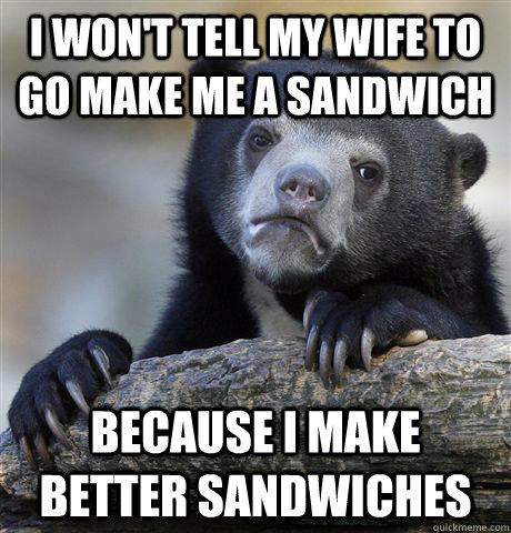 I won't tell my wife to go make me a sandwich because I make better sandwiches  